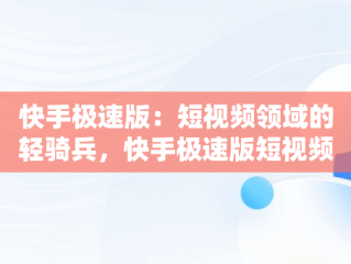 快手极速版：短视频领域的轻骑兵，快手极速版短视频真的能赚钱吗 