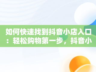 如何快速找到抖音小店入口：轻松购物第一步，抖音小店入口在哪找客服 