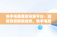 快手电商商家投放平台：短视频营销新趋势，快手电商商家投放平台有哪些 