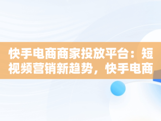 快手电商商家投放平台：短视频营销新趋势，快手电商商家投放平台有哪些 