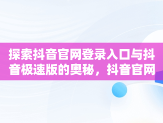 探索抖音官网登录入口与抖音极速版的奥秘，抖音官网极速版下载 