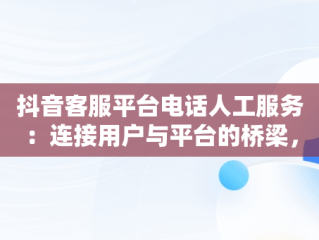 抖音客服平台电话人工服务：连接用户与平台的桥梁，抖音客服平台电话人工服务24小时 