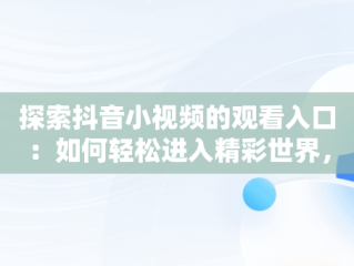 探索抖音小视频的观看入口：如何轻松进入精彩世界，抖音小视频都是在哪找的 