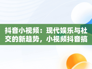 抖音小视频：现代娱乐与社交的新趋势，小视频抖音搞笑 