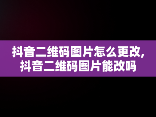 抖音二维码图片怎么更改,抖音二维码图片能改吗