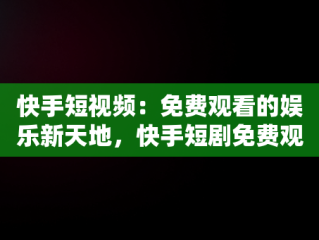 快手短视频：免费观看的娱乐新天地，快手短剧免费观看 