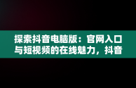 探索抖音电脑版：官网入口与短视频的在线魅力，抖音电脑版官网登录入口 