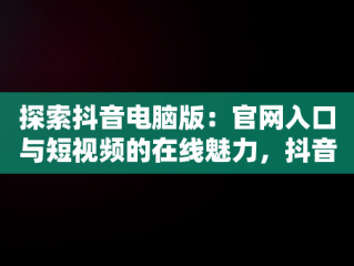 探索抖音电脑版：官网入口与短视频的在线魅力，抖音电脑版官网登录入口 