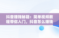 抖音赚钱秘籍：简单视频教程带你入门，抖音怎么赚钱最简单的方式视频教程大全 