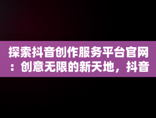 探索抖音创作服务平台官网：创意无限的新天地，抖音创作服务平台官网登录 