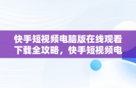 快手短视频电脑版在线观看下载全攻略，快手短视频电脑版在线观看下载安装 