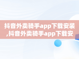 抖音外卖骑手app下载安装,抖音外卖骑手app下载安装最新版