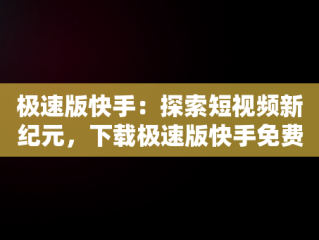 极速版快手：探索短视频新纪元，下载极速版快手免费安装 