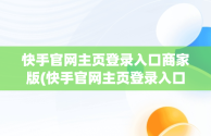 快手官网主页登录入口商家版(快手官网主页登录入口商家版下载)