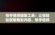 快手视频提取工具：让你轻松获取精彩内容，快手视频提取工具免费版 