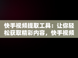 快手视频提取工具：让你轻松获取精彩内容，快手视频提取工具免费版 
