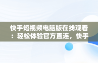 快手短视频电脑版在线观看：轻松体验官方直连，快手短视频电脑版怎么下载安装 