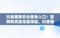 抖音商家后台登录入口：官网网页版深度体验，抖音商家网站 