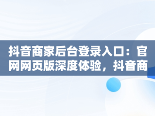 抖音商家后台登录入口：官网网页版深度体验，抖音商家网站 