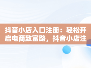 抖音小店入口注册：轻松开启电商致富路，抖音小店注册流程图 