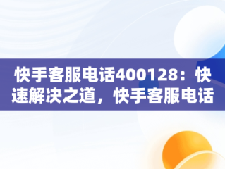 快手客服电话400128：快速解决之道，快手客服电话24小时人工服务热线 