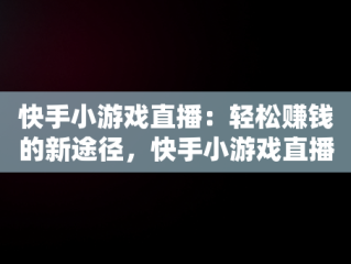 快手小游戏直播：轻松赚钱的新途径，快手小游戏直播赚钱是真的吗 