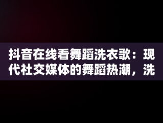 抖音在线看舞蹈洗衣歌：现代社交媒体的舞蹈热潮，洗衣歌跳舞视频 