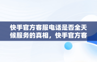 快手官方客服电话是否全天候服务的真相，快手官方客服多少电话 