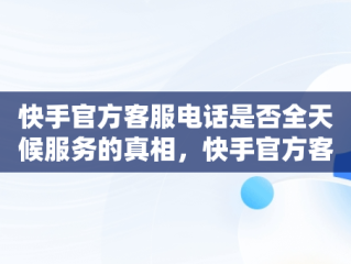 快手官方客服电话是否全天候服务的真相，快手官方客服多少电话 