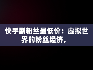快手刷粉丝最低价：虚拟世界的粉丝经济， 