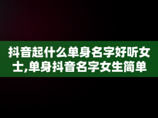 抖音起什么单身名字好听女士,单身抖音名字女生简单气质