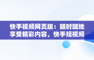 快手视频网页版：随时随地享受精彩内容，快手短视频网页版登录入口 