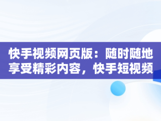 快手视频网页版：随时随地享受精彩内容，快手短视频网页版登录入口 