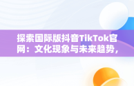 探索国际版抖音TikTok官网：文化现象与未来趋势，国际版抖音tik tok下载1.2.2 