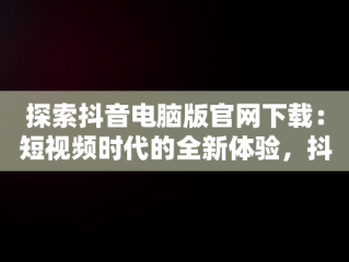 探索抖音电脑版官网下载：短视频时代的全新体验，抖音电脑版官方下载官网 