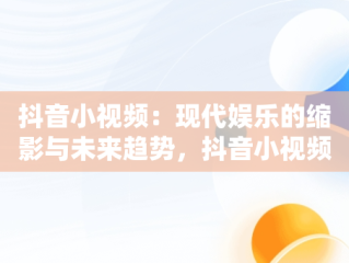 抖音小视频：现代娱乐的缩影与未来趋势，抖音小视频观看显示消耗金豆是怎么回事 