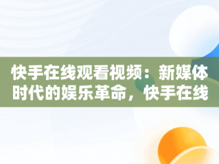 快手在线观看视频：新媒体时代的娱乐革命，快手在线观看视频怎么下载 