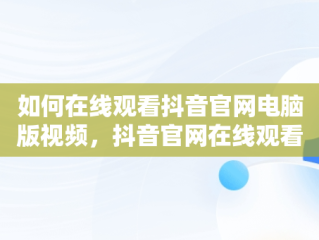 如何在线观看抖音官网电脑版视频，抖音官网在线观看电脑版网址 