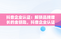 抖音企业认证：解锁品牌增长的金钥匙，抖音企业认证的好处是什么 