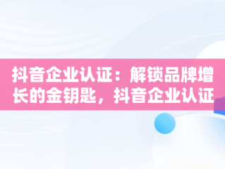 抖音企业认证：解锁品牌增长的金钥匙，抖音企业认证的好处是什么 