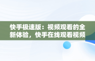 快手极速版：视频观看的全新体验，快手在线观看视频极速版下载 