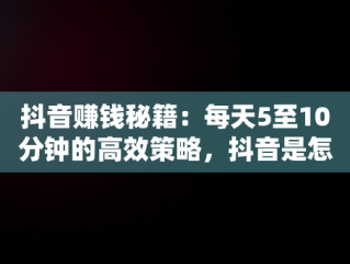 抖音赚钱秘籍：每天5至10分钟的高效策略，抖音是怎么赚钱的?一天能挣多少钱? 