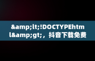 &lt;!DOCTYPEhtml&gt;，抖音下载免费 下载装 