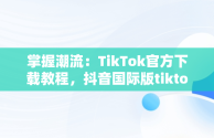 掌握潮流：TikTok官方下载教程，抖音国际版tiktok下载安装教程 安卓 