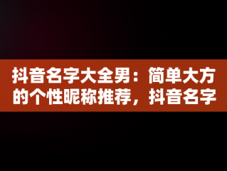 抖音名字大全男：简单大方的个性昵称推荐，抖音名字大全男大气 