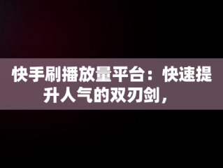 快手刷播放量平台：快速提升人气的双刃剑， 
