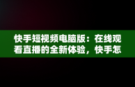 快手短视频电脑版：在线观看直播的全新体验，快手怎么在电脑上看视频 