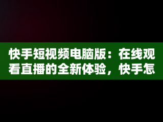 快手短视频电脑版：在线观看直播的全新体验，快手怎么在电脑上看视频 