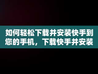 如何轻松下载并安装快手到您的手机，下载快手并安装到手机上怎么安装 