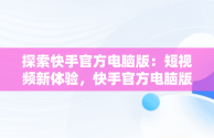 探索快手官方电脑版：短视频新体验，快手官方电脑版怎么下载 